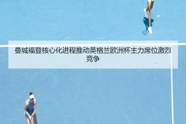 曼城福登核心化进程推动英格兰欧洲杯主力席位激烈竞争
