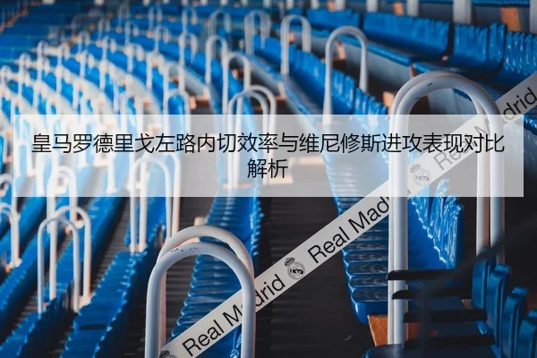 皇马罗德里戈左路内切效率与维尼修斯进攻表现对比解析