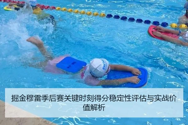 掘金穆雷季后赛关键时刻得分稳定性评估与实战价值解析