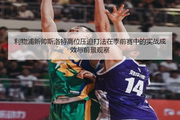 利物浦新帅斯洛特高位压迫打法在季前赛中的实战成效与前景观察